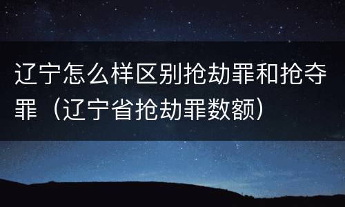 辽宁怎么样区别抢劫罪和抢夺罪（辽宁省抢劫罪数额）