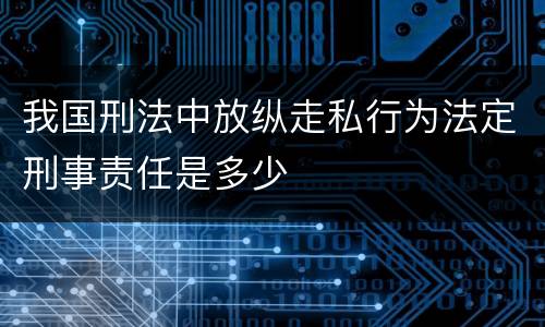我国刑法中放纵走私行为法定刑事责任是多少