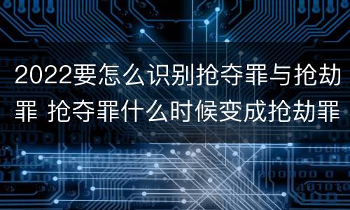 2022要怎么识别抢夺罪与抢劫罪 抢夺罪什么时候变成抢劫罪
