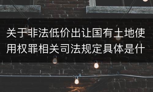 关于非法低价出让国有土地使用权罪相关司法规定具体是什么主要内容