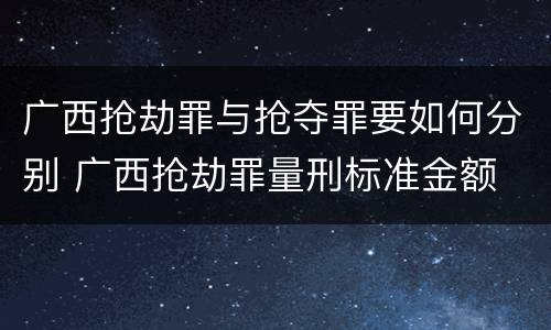 广西抢劫罪与抢夺罪要如何分别 广西抢劫罪量刑标准金额