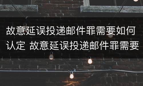 故意延误投递邮件罪需要如何认定 故意延误投递邮件罪需要如何认定责任