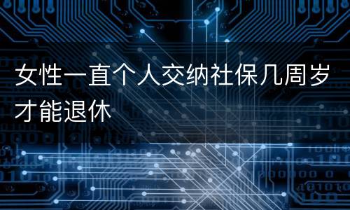 女性一直个人交纳社保几周岁才能退休
