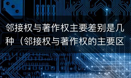 邻接权与著作权主要差别是几种（邻接权与著作权的主要区别）
