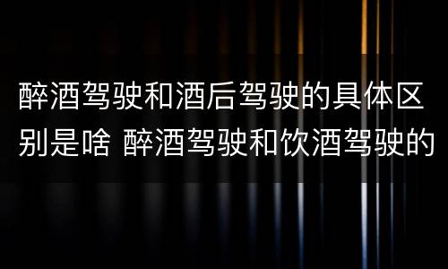 醉酒驾驶和酒后驾驶的具体区别是啥 醉酒驾驶和饮酒驾驶的区别