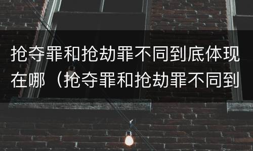 抢夺罪和抢劫罪不同到底体现在哪（抢夺罪和抢劫罪不同到底体现在哪方面）
