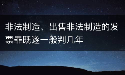 非法制造、出售非法制造的发票罪既遂一般判几年