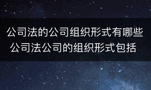公司法的公司组织形式有哪些 公司法公司的组织形式包括