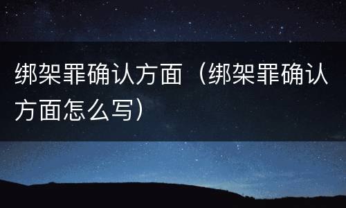 绑架罪确认方面（绑架罪确认方面怎么写）
