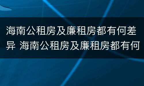海南公租房及廉租房都有何差异 海南公租房及廉租房都有何差异呢