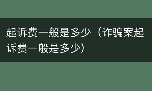 起诉费一般是多少（诈骗案起诉费一般是多少）