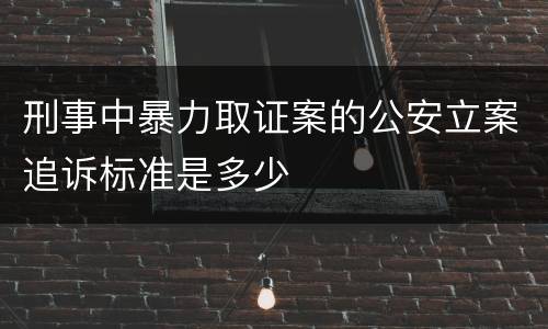 刑事中暴力取证案的公安立案追诉标准是多少