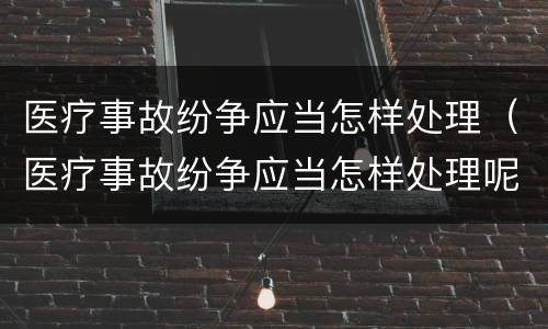 医疗事故纷争应当怎样处理（医疗事故纷争应当怎样处理呢）
