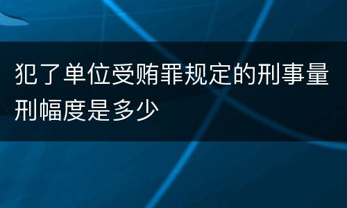 犯了单位受贿罪规定的刑事量刑幅度是多少