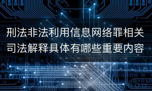 刑法非法利用信息网络罪相关司法解释具体有哪些重要内容