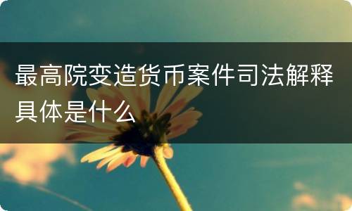 最高院变造货币案件司法解释具体是什么