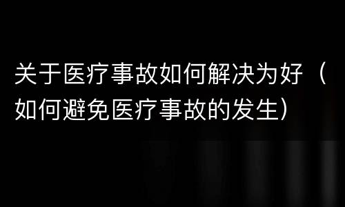 关于医疗事故如何解决为好（如何避免医疗事故的发生）