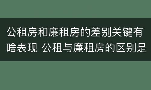 公租房和廉租房的差别关键有啥表现 公租与廉租房的区别是什么