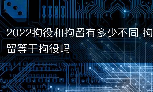 2022拘役和拘留有多少不同 拘留等于拘役吗