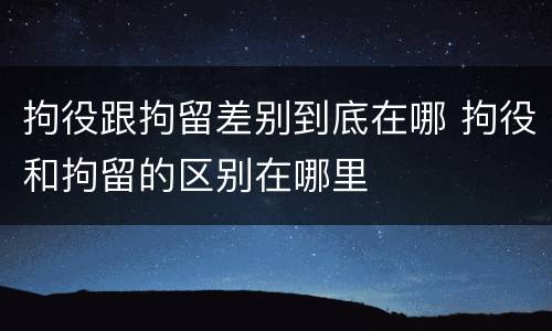 拘役跟拘留差别到底在哪 拘役和拘留的区别在哪里