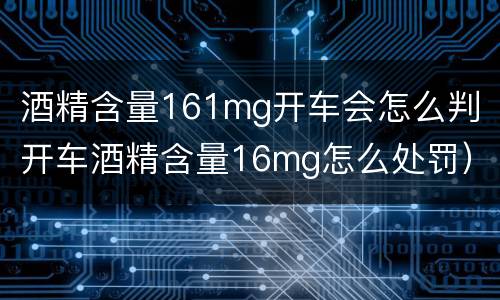 酒精含量161mg开车会怎么判（开车酒精含量16mg怎么处罚）