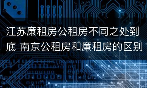 江苏廉租房公租房不同之处到底 南京公租房和廉租房的区别