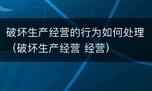 破坏生产经营的行为如何处理（破坏生产经营 经营）