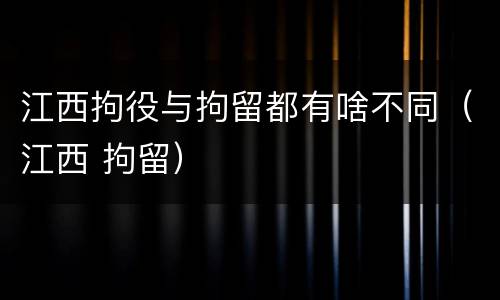 江西拘役与拘留都有啥不同（江西 拘留）