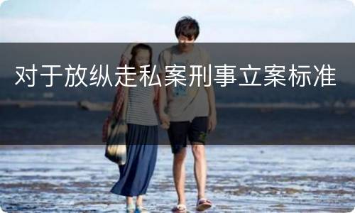 对于放纵走私案刑事立案标准