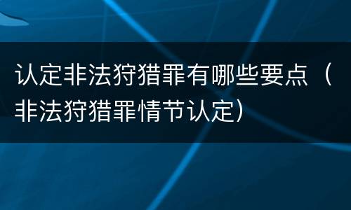 认定非法狩猎罪有哪些要点（非法狩猎罪情节认定）