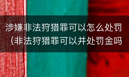 涉嫌非法狩猎罪可以怎么处罚（非法狩猎罪可以并处罚金吗）
