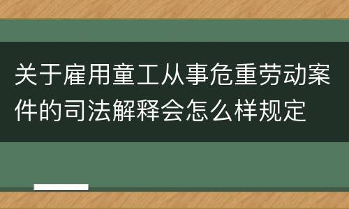 关于雇用童工从事危重劳动案件的司法解释会怎么样规定