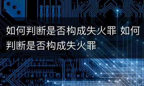 如何判断是否构成失火罪 如何判断是否构成失火罪