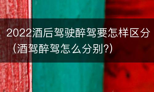 2022酒后驾驶醉驾要怎样区分（酒驾醉驾怎么分别?）