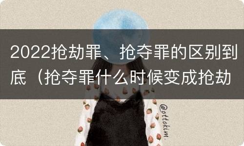 2022抢劫罪、抢夺罪的区别到底（抢夺罪什么时候变成抢劫罪）