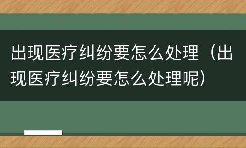 出现医疗纠纷要怎么处理（出现医疗纠纷要怎么处理呢）