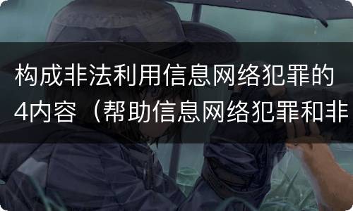 构成非法利用信息网络犯罪的4内容（帮助信息网络犯罪和非法利用网络信息犯罪）