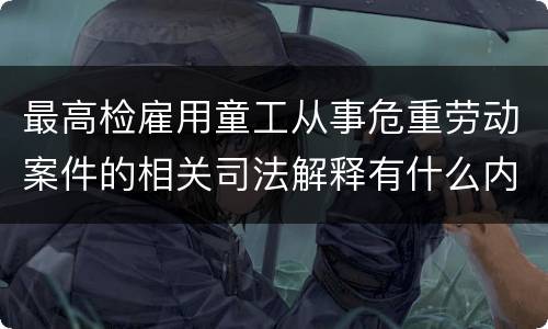 最高检雇用童工从事危重劳动案件的相关司法解释有什么内容