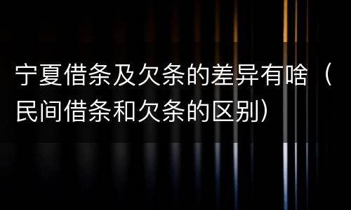 宁夏借条及欠条的差异有啥（民间借条和欠条的区别）