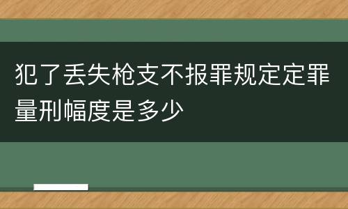 犯了丢失枪支不报罪规定定罪量刑幅度是多少