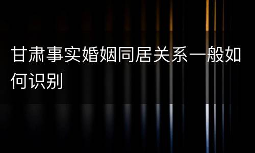 甘肃事实婚姻同居关系一般如何识别