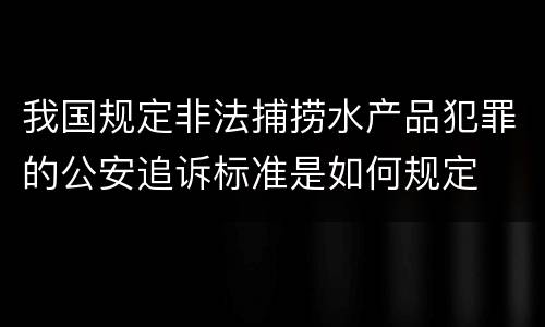 我国规定非法捕捞水产品犯罪的公安追诉标准是如何规定