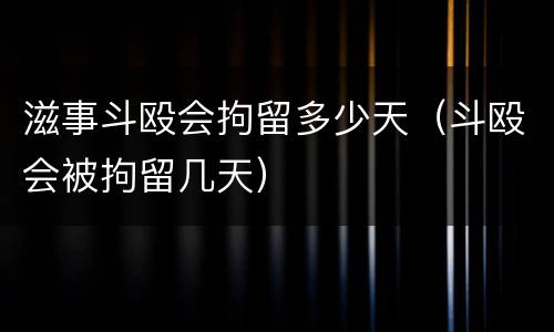 滋事斗殴会拘留多少天（斗殴会被拘留几天）