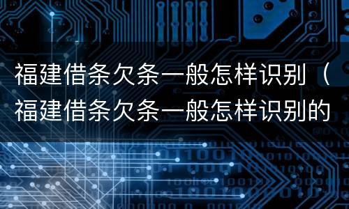 福建借条欠条一般怎样识别（福建借条欠条一般怎样识别的）