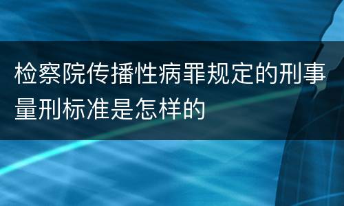检察院传播性病罪规定的刑事量刑标准是怎样的