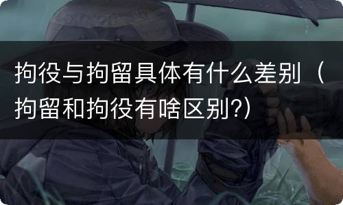 拘役与拘留具体有什么差别（拘留和拘役有啥区别?）