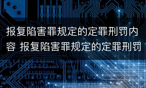 报复陷害罪规定的定罪刑罚内容 报复陷害罪规定的定罪刑罚内容是什么