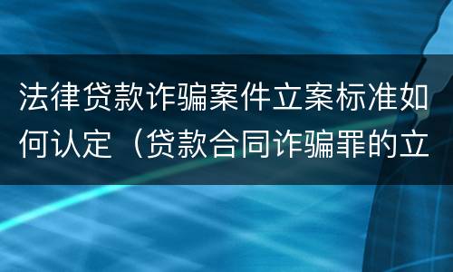 法律贷款诈骗案件立案标准如何认定（贷款合同诈骗罪的立案标准）