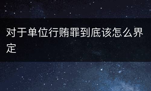 对于单位行贿罪到底该怎么界定