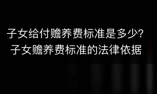 子女给付赡养费标准是多少？ 子女赡养费标准的法律依据